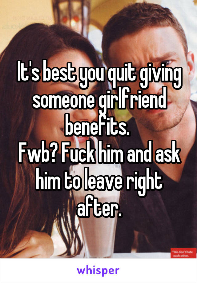 It's best you quit giving someone girlfriend benefits. 
Fwb? Fuck him and ask him to leave right after.