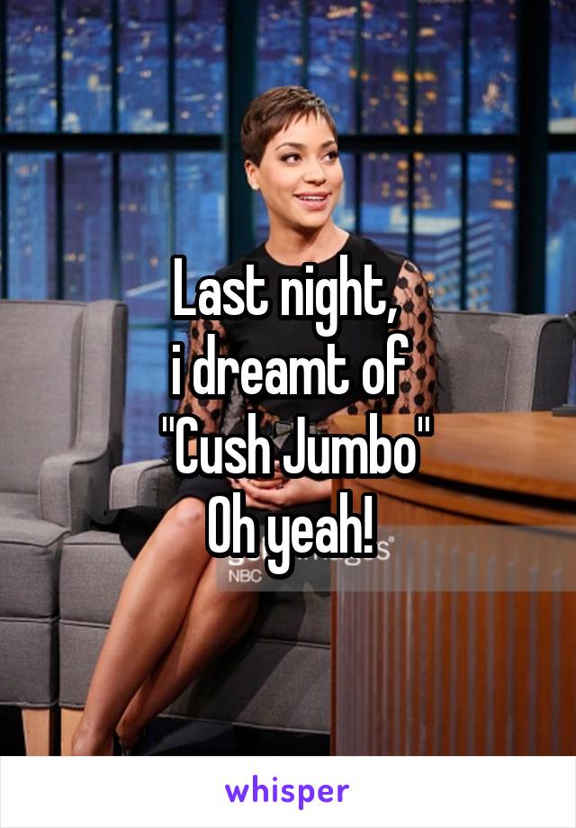 Last night, 
i dreamt of
 "Cush Jumbo"
Oh yeah!