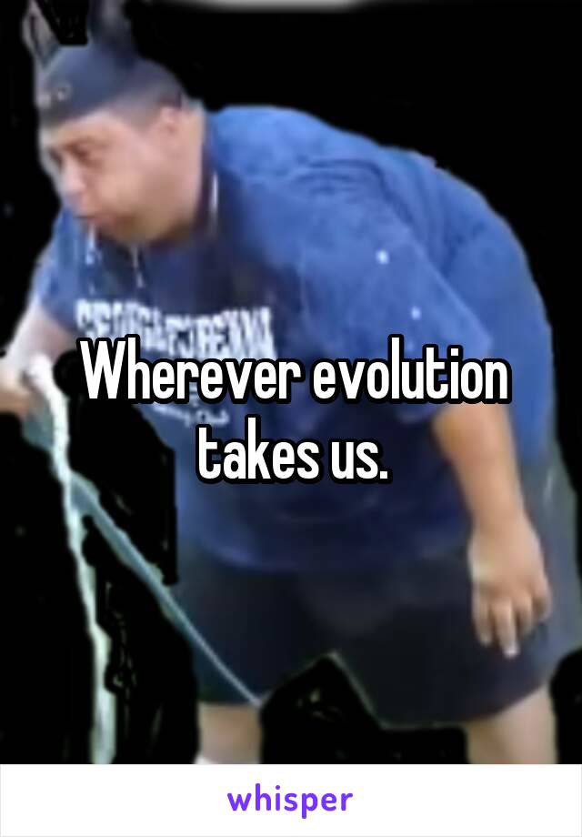 Wherever evolution takes us.