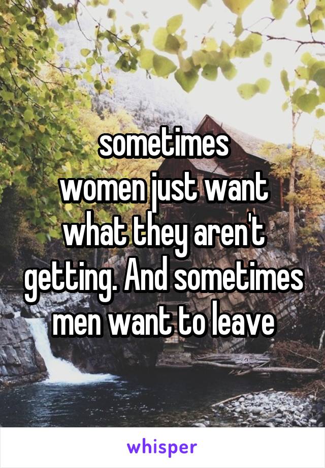 sometimes
women just want what they aren't getting. And sometimes men want to leave