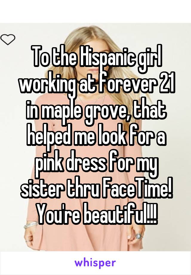 To the Hispanic girl working at forever 21 in maple grove, that helped me look for a pink dress for my sister thru FaceTime! You're beautiful!!!