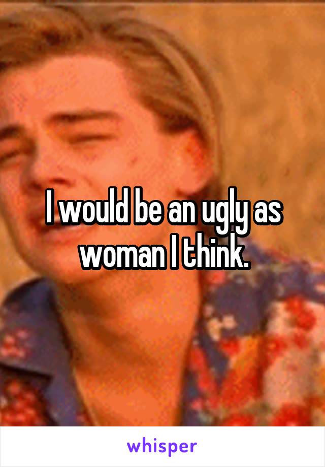 I would be an ugly as woman I think.