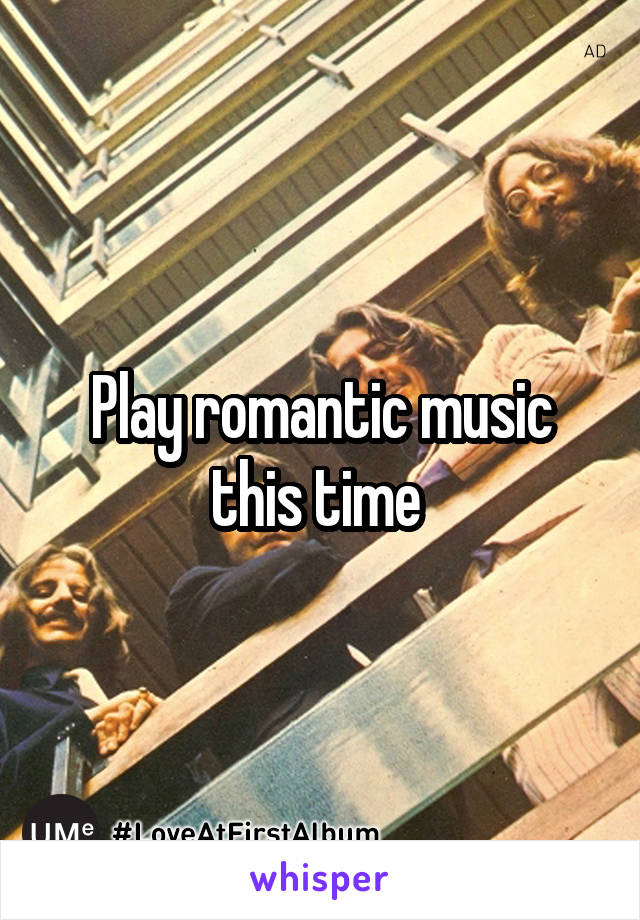 Play romantic music this time 