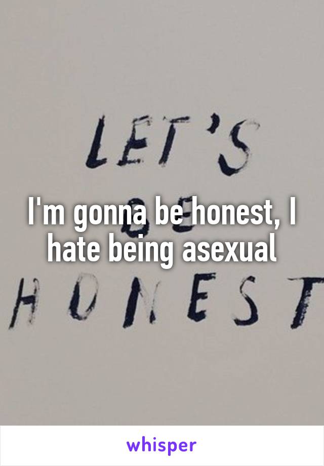 I'm gonna be honest, I hate being asexual