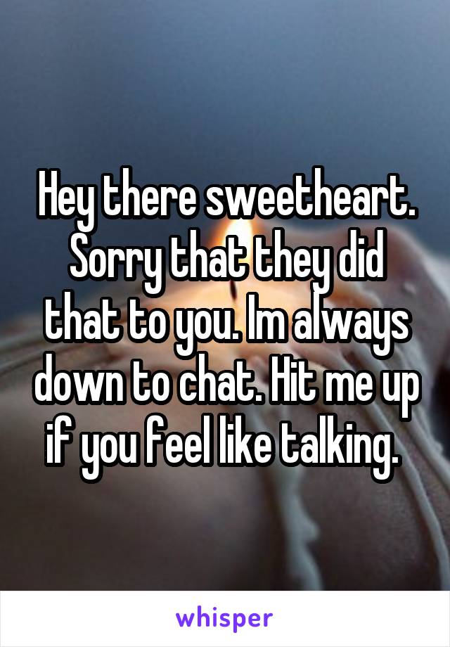 Hey there sweetheart. Sorry that they did that to you. Im always down to chat. Hit me up if you feel like talking. 