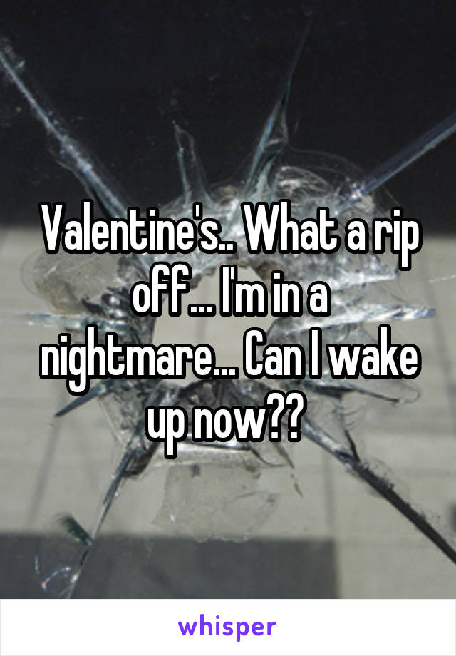 Valentine's.. What a rip off... I'm in a nightmare... Can I wake up now?? 