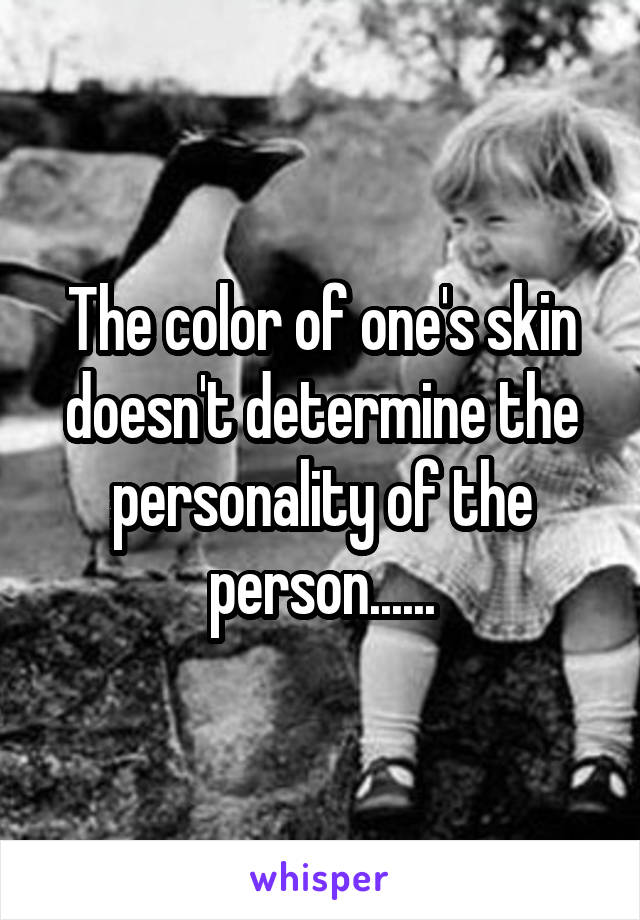 The color of one's skin doesn't determine the personality of the person......