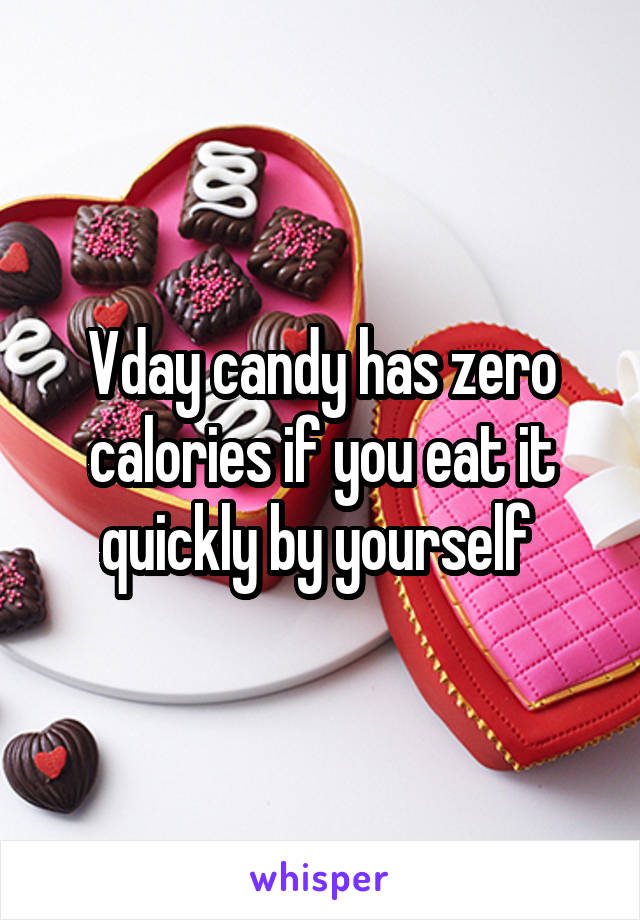 Vday candy has zero calories if you eat it quickly by yourself 