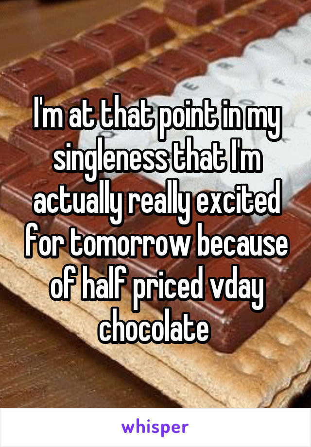 I'm at that point in my singleness that I'm actually really excited for tomorrow because of half priced vday chocolate 