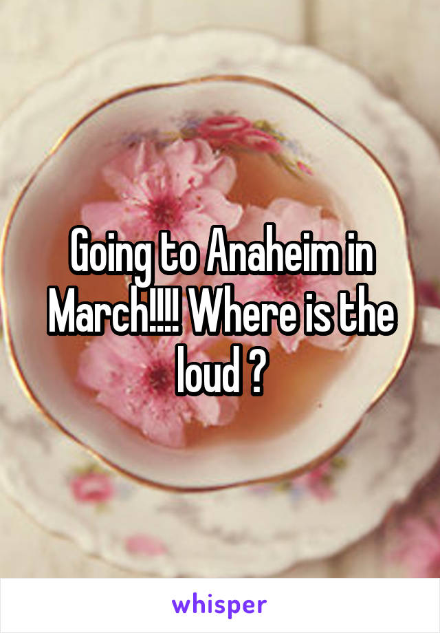 Going to Anaheim in March!!!! Where is the loud ?