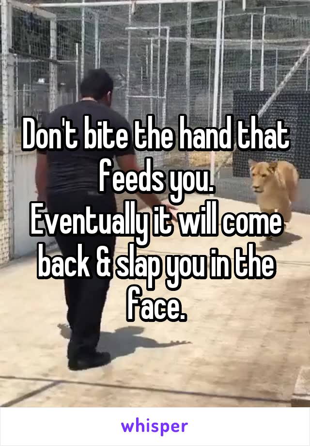 Don't bite the hand that feeds you.
Eventually it will come back & slap you in the face.