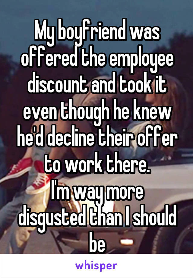 My boyfriend was offered the employee discount and took it even though he knew he'd decline their offer to work there.
I'm way more disgusted than I should be