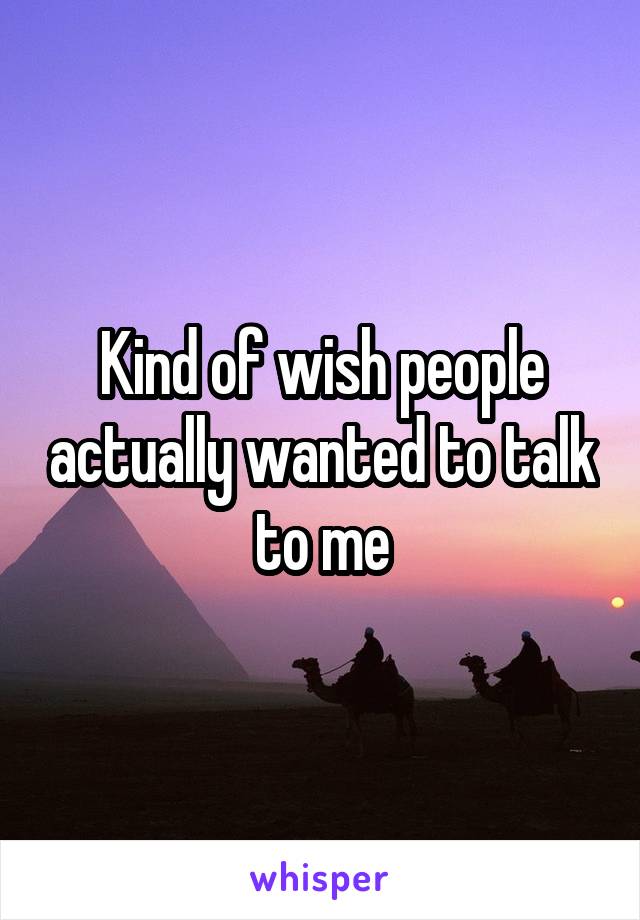 Kind of wish people actually wanted to talk to me