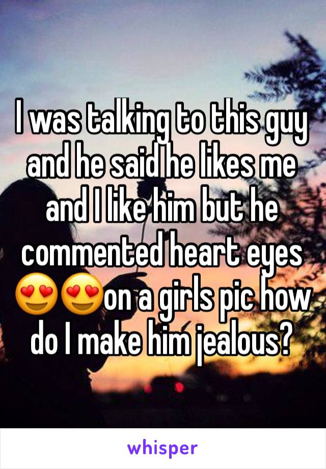 I was talking to this guy and he said he likes me and I like him but he commented heart eyes 😍😍on a girls pic how do I make him jealous?