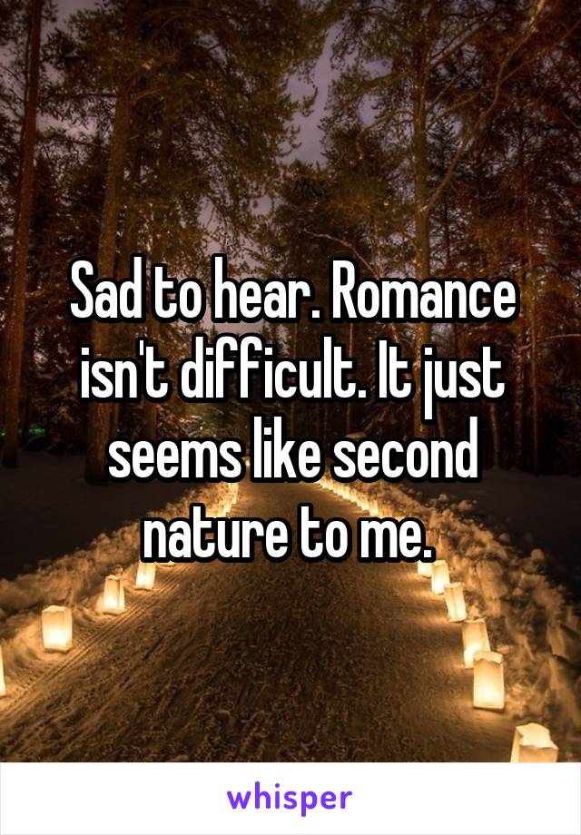 Sad to hear. Romance isn't difficult. It just seems like second nature to me. 