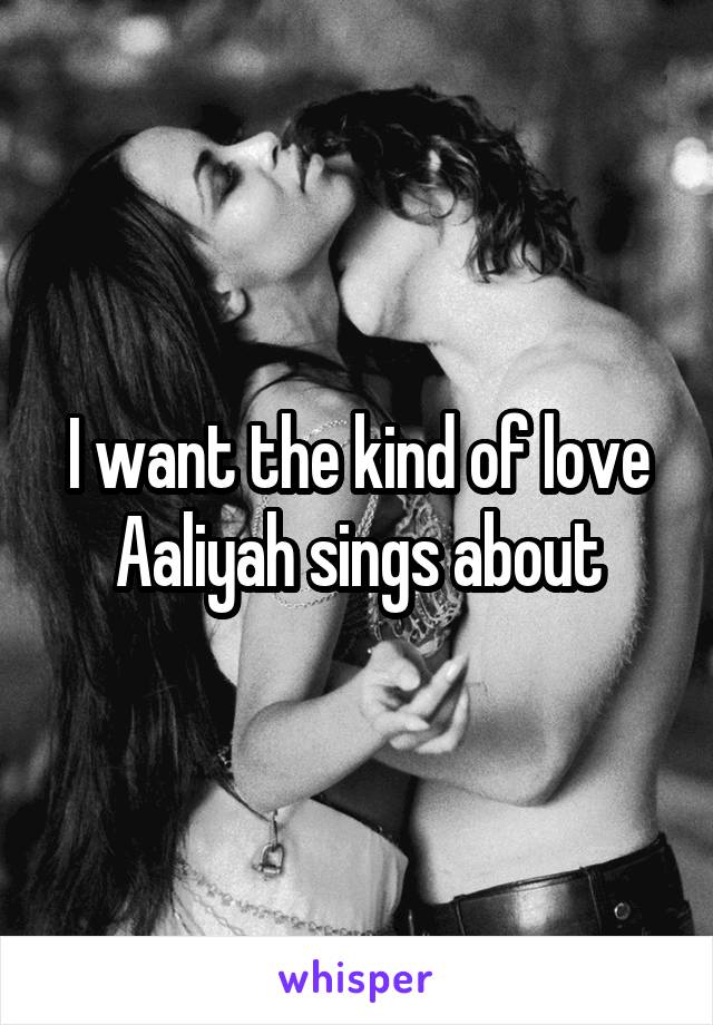 I want the kind of love Aaliyah sings about