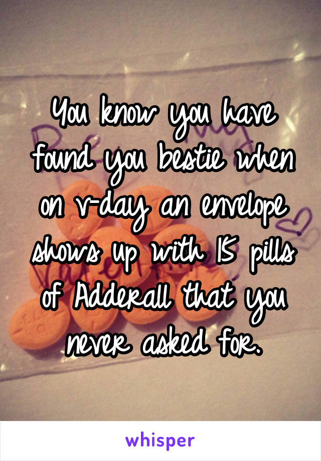 You know you have found you bestie when on v-day an envelope shows up with 15 pills of Adderall that you never asked for.