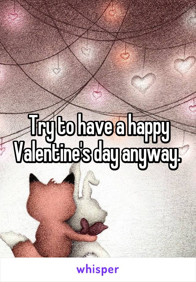 Try to have a happy Valentine's day anyway. 