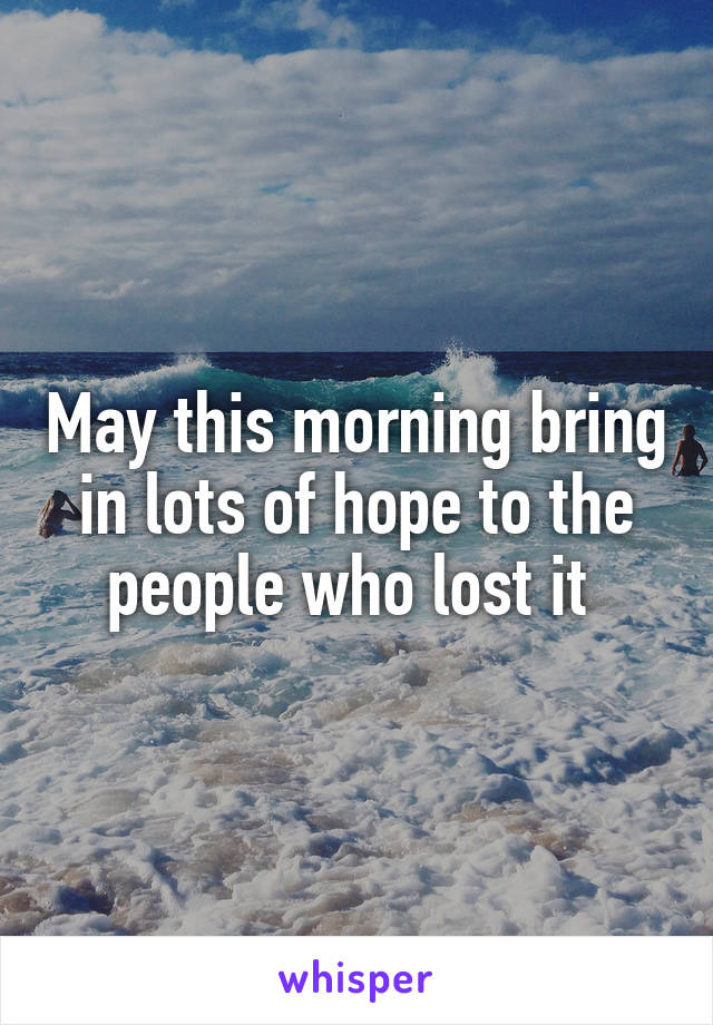 May this morning bring in lots of hope to the people who lost it 