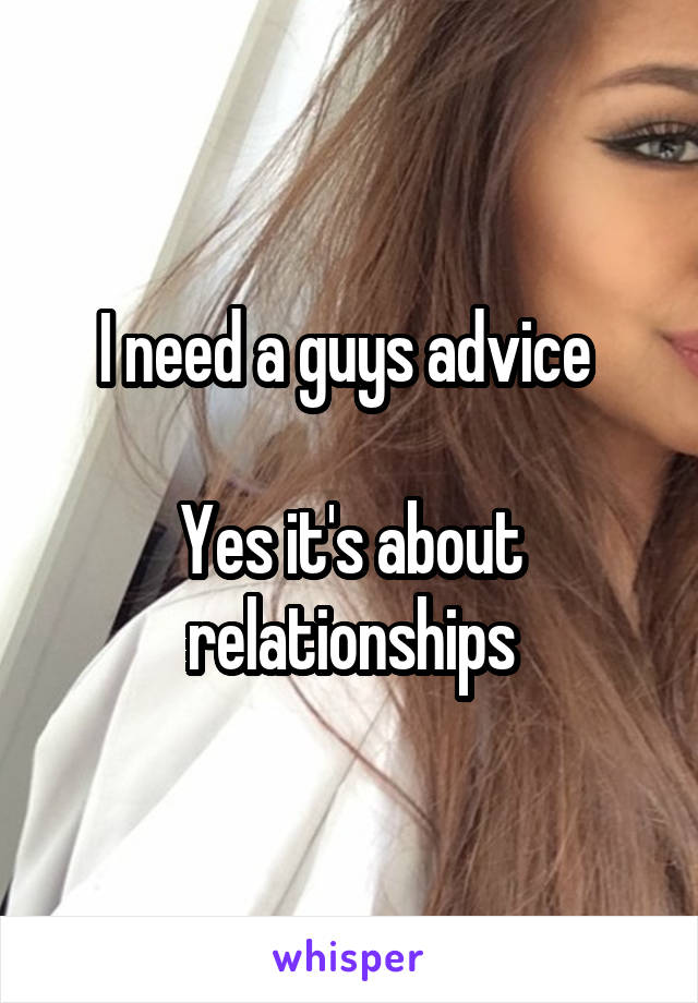 I need a guys advice 

Yes it's about relationships