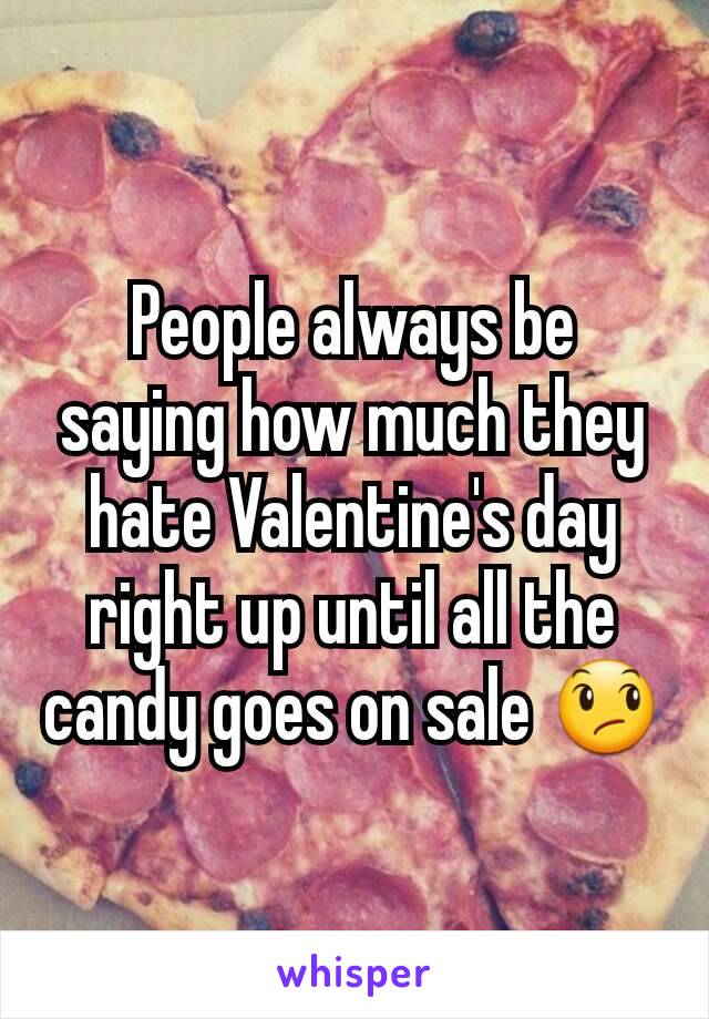 People always be saying how much they hate Valentine's day right up until all the candy goes on sale 😞