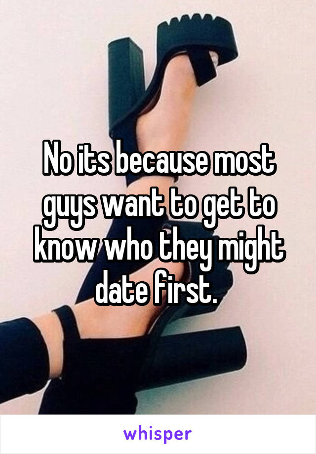 No its because most guys want to get to know who they might date first. 