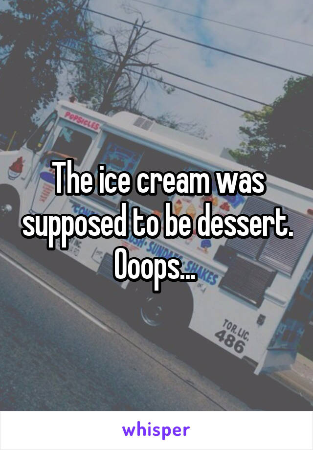 The ice cream was supposed to be dessert. Ooops... 