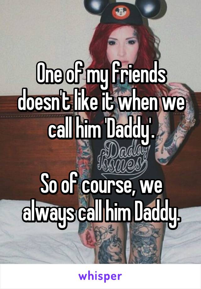 One of my friends doesn't like it when we call him 'Daddy'.

So of course, we always call him Daddy.