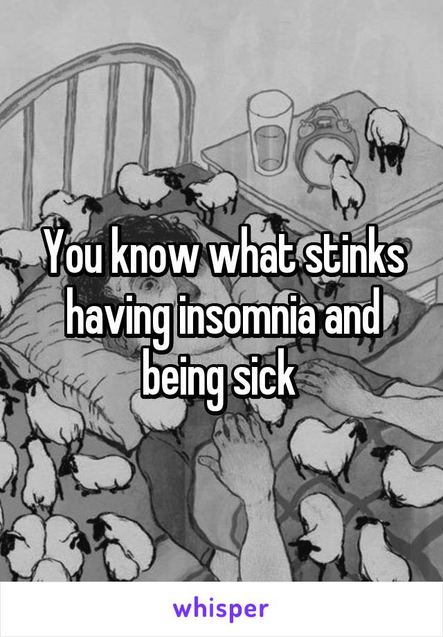 You know what stinks having insomnia and being sick 