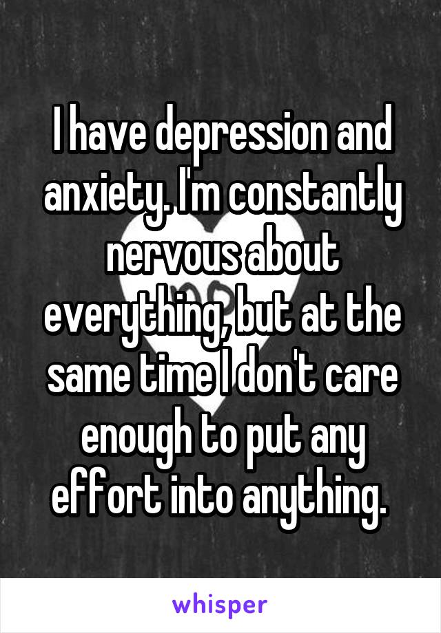 I have depression and anxiety. I'm constantly nervous about everything, but at the same time I don't care enough to put any effort into anything. 