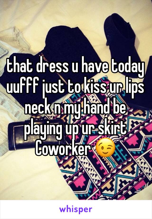 that dress u have today uufff just to kiss ur lips neck n my hand be playing up ur skirt Coworker 😉