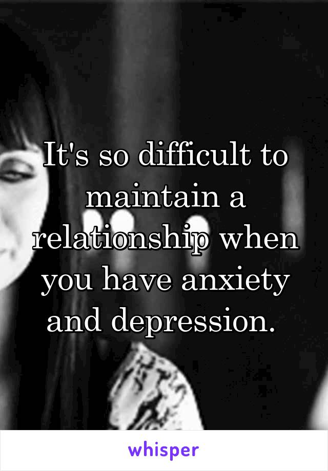 It's so difficult to maintain a relationship when you have anxiety and depression. 