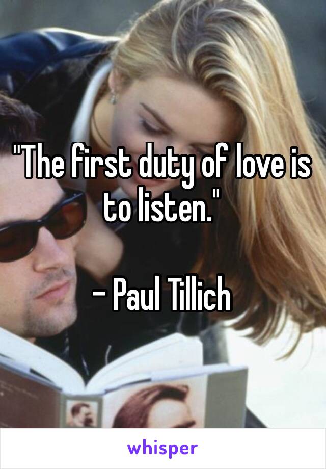 "The first duty of love is to listen."

– Paul Tillich