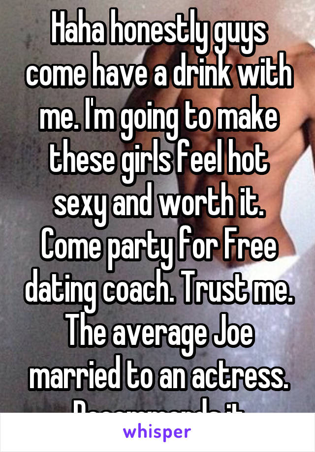 Haha honestly guys come have a drink with me. I'm going to make these girls feel hot sexy and worth it. Come party for Free dating coach. Trust me. The average Joe married to an actress. Recommends it