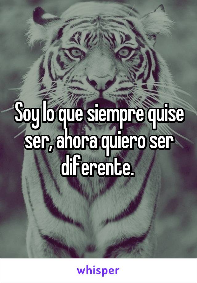 Soy lo que siempre quise ser, ahora quiero ser diferente. 