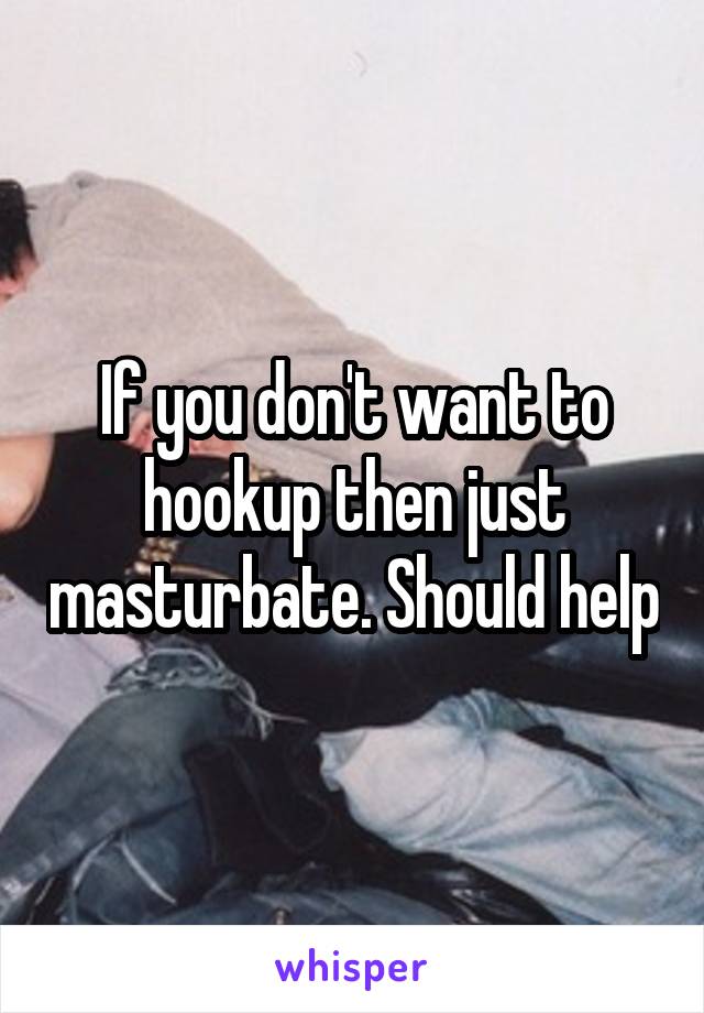 If you don't want to hookup then just masturbate. Should help