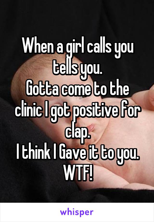 When a girl calls you tells you.
Gotta come to the clinic I got positive for clap.
I think I Gave it to you.
WTF!