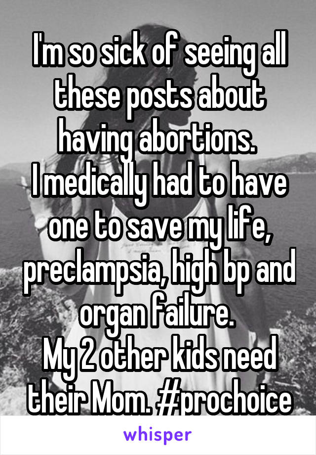 I'm so sick of seeing all these posts about having abortions. 
I medically had to have one to save my life, preclampsia, high bp and organ failure. 
My 2 other kids need their Mom. #prochoice