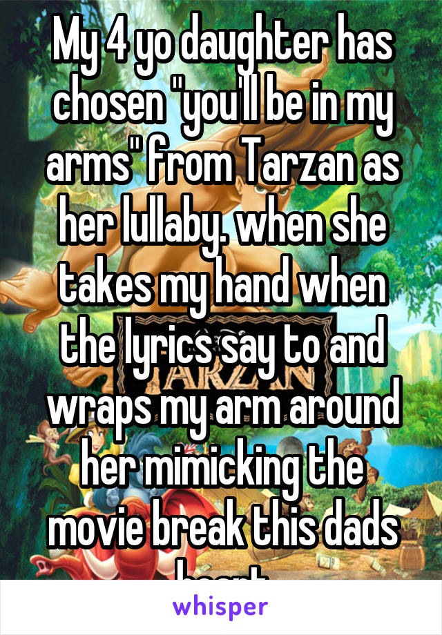 My 4 yo daughter has chosen "you'll be in my arms" from Tarzan as her lullaby. when she takes my hand when the lyrics say to and wraps my arm around her mimicking the movie break this dads heart