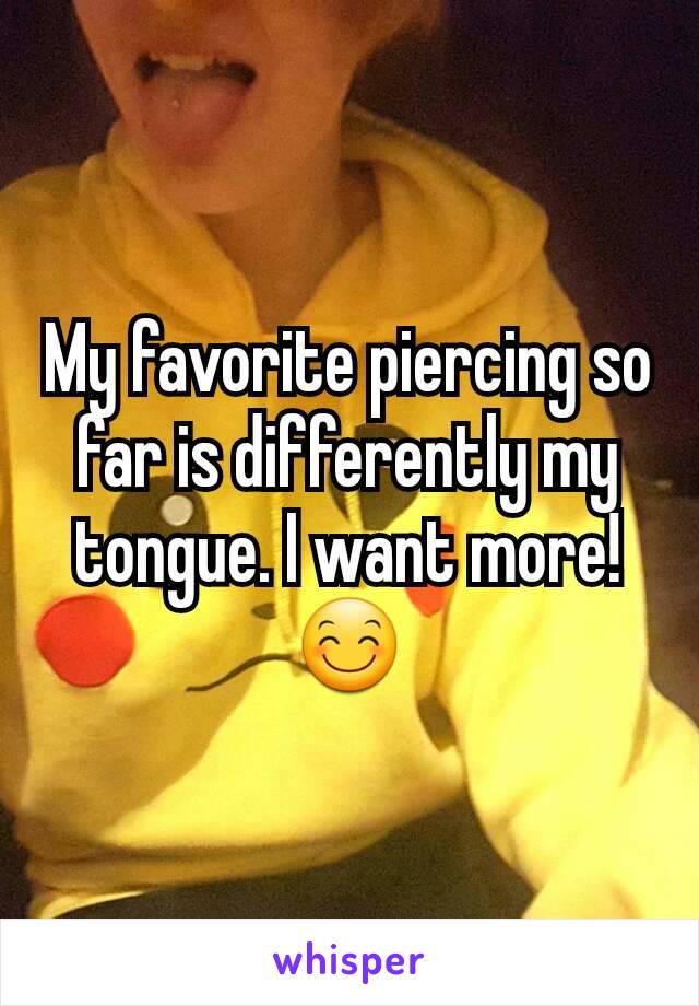 My favorite piercing so far is differently my tongue. I want more! 😊