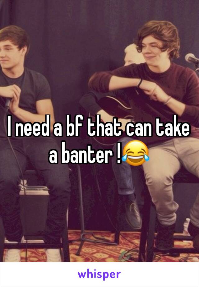 I need a bf that can take a banter !😂