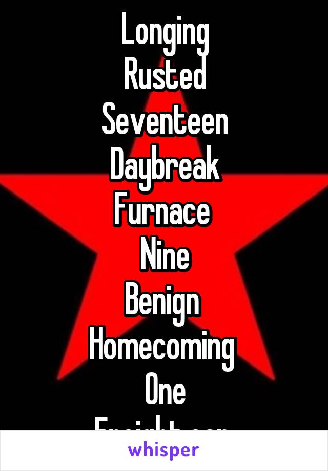 Longing
Rusted
Seventeen
Daybreak
Furnace 
Nine
Benign 
Homecoming 
One
Freight car 