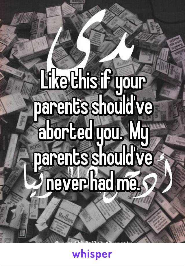 Like this if your parents should've aborted you.  My parents should've never had me.