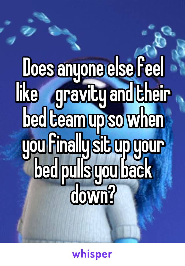 Does anyone else feel like     gravity and their bed team up so when you finally sit up your bed pulls you back down?