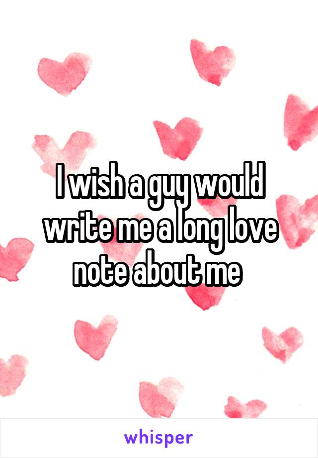 I wish a guy would write me a long love note about me 