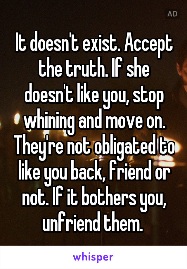 It doesn't exist. Accept the truth. If she doesn't like you, stop whining and move on. They're not obligated to like you back, friend or not. If it bothers you, unfriend them. 