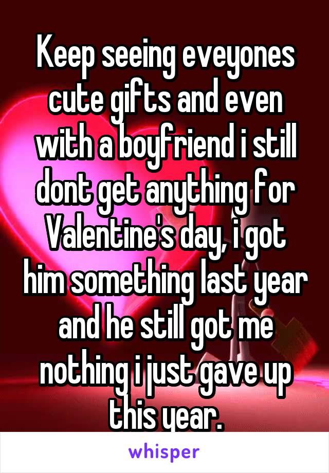 Keep seeing eveyones cute gifts and even with a boyfriend i still dont get anything for Valentine's day, i got him something last year and he still got me nothing i just gave up this year.