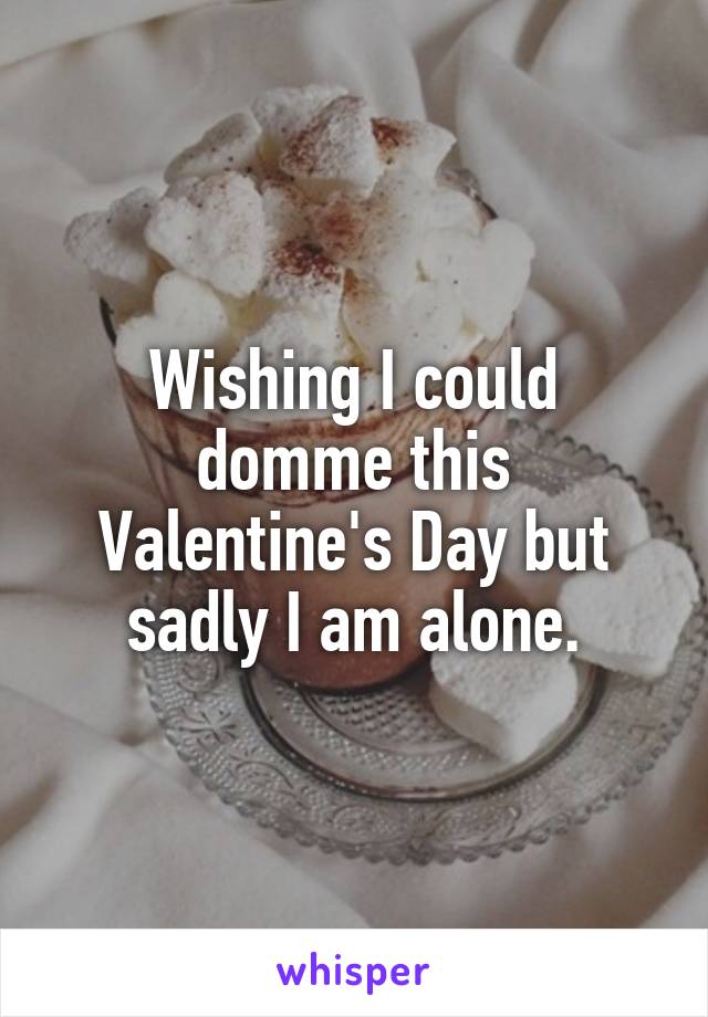 Wishing I could domme this Valentine's Day but sadly I am alone.