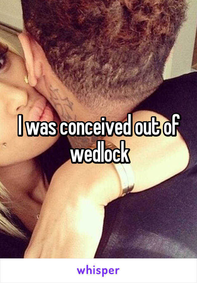 I was conceived out of wedlock