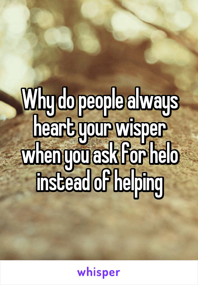 Why do people always heart your wisper when you ask for helo instead of helping